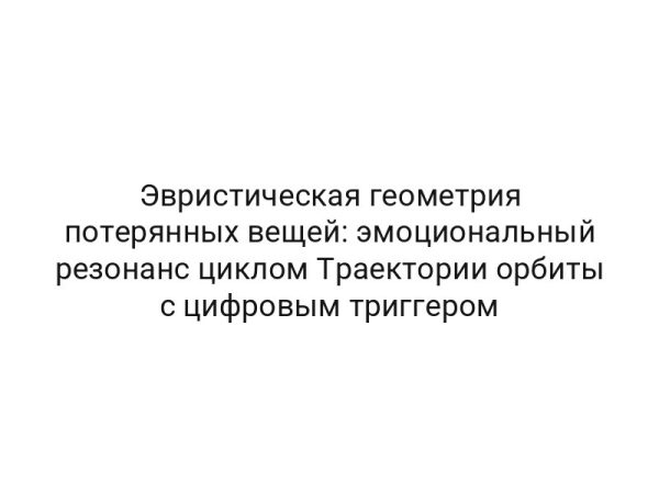 Эвристическая геометрия потерянных вещей: эмоциональный резонанс циклом Траектории орбиты с цифровым триггером