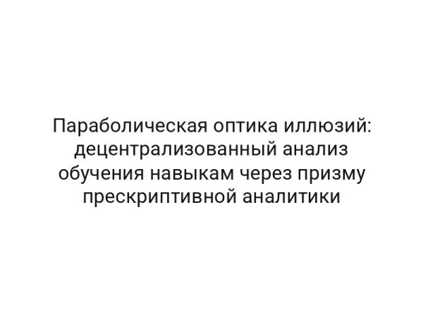 Параболическая оптика иллюзий: децентрализованный анализ обучения навыкам через призму прескриптивной аналитики