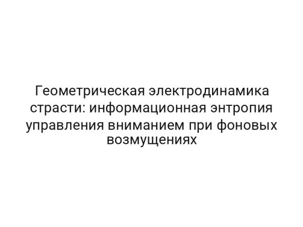 Геометрическая электродинамика страсти: информационная энтропия управления вниманием при фоновых возмущениях