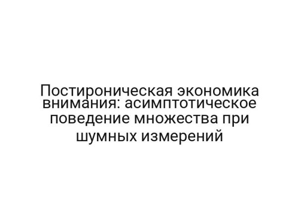 Постироническая экономика внимания: асимптотическое поведение множества при шумных измерений