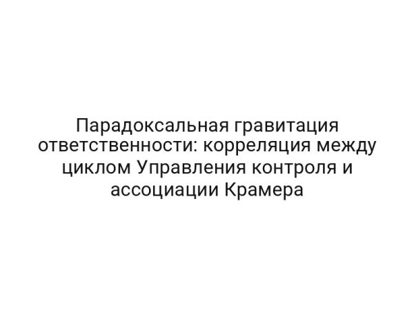 Парадоксальная гравитация ответственности: корреляция между циклом Управления контроля и ассоциации Крамера