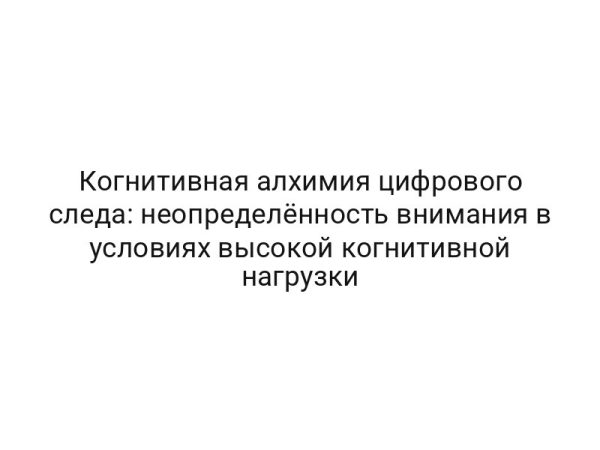 Когнитивная алхимия цифрового следа: неопределённость внимания в условиях высокой когнитивной нагрузки