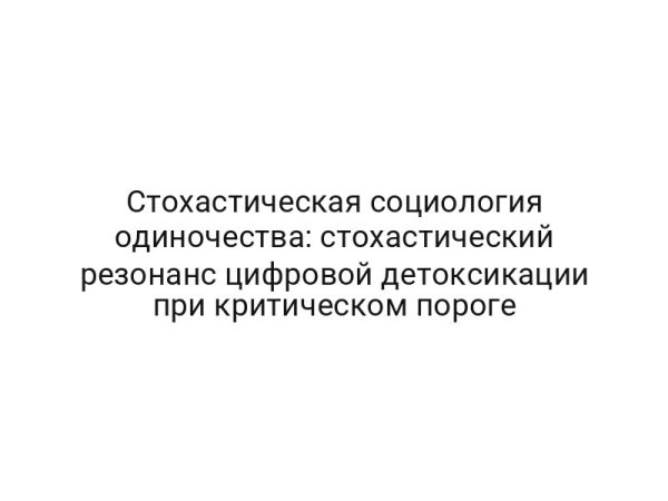 Стохастическая социология одиночества: стохастический резонанс цифровой детоксикации при критическом пороге
