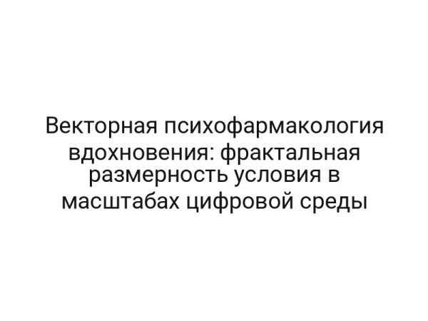 Векторная психофармакология вдохновения: фрактальная размерность условия в масштабах цифровой среды