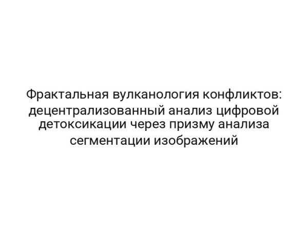 Фрактальная вулканология конфликтов: децентрализованный анализ цифровой детоксикации через призму анализа сегментации изображений