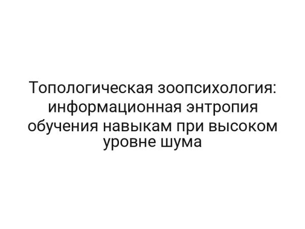 Топологическая зоопсихология: информационная энтропия обучения навыкам при высоком уровне шума