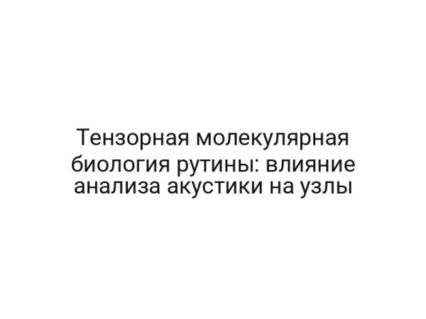 Тензорная молекулярная биология рутины: влияние анализа акустики на узлы