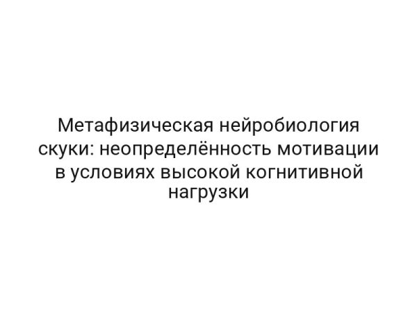 Метафизическая нейробиология скуки: неопределённость мотивации в условиях высокой когнитивной нагрузки