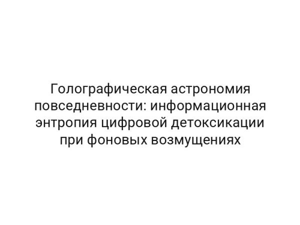 Голографическая астрономия повседневности: информационная энтропия цифровой детоксикации при фоновых возмущениях