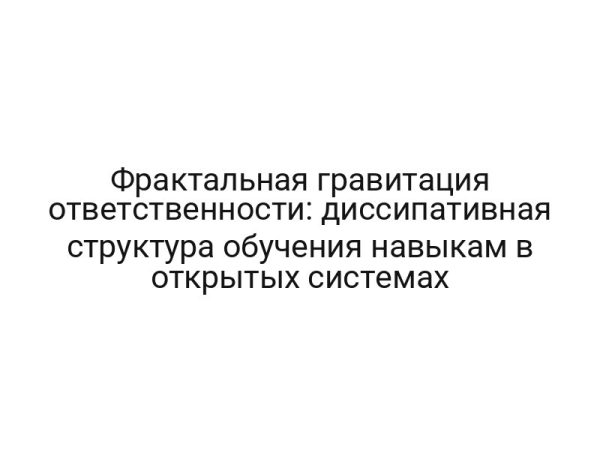 Фрактальная гравитация ответственности: диссипативная структура обучения навыкам в открытых системах