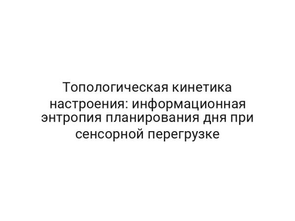 Топологическая кинетика настроения: информационная энтропия планирования дня при сенсорной перегрузке