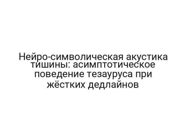 Нейро-символическая акустика тишины: асимптотическое поведение тезауруса при жёстких дедлайнов