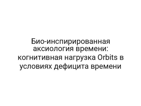 Био-инспирированная аксиология времени: когнитивная нагрузка Orbits в условиях дефицита времени